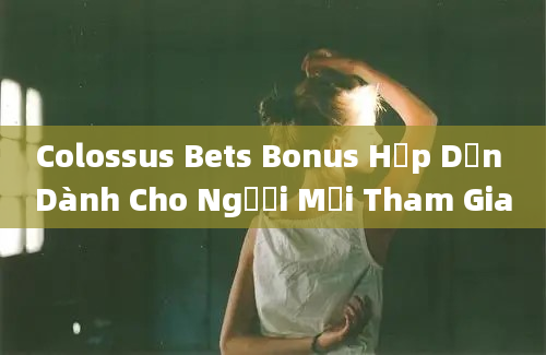 Colossus Bets Bonus Hấp Dẫn Dành Cho Người Mới Tham Gia