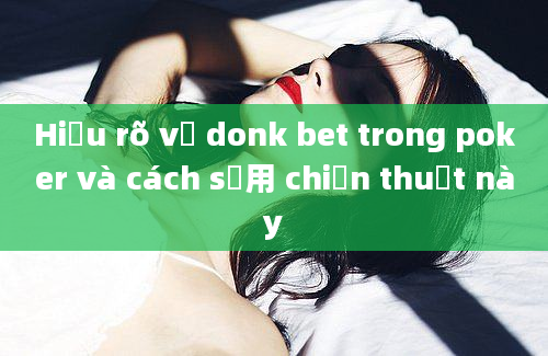 Hiểu rõ về donk bet trong poker và cách sử用 chiến thuật này