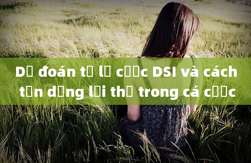 Dự đoán tỷ lệ cược DSI và cách tận dụng lợi thế trong cá cược