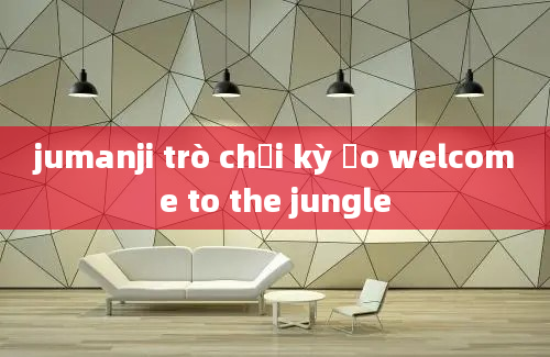 jumanji trò chơi kỳ ảo welcome to the jungle