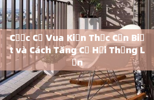 Cược Cờ Vua Kiến Thức Cần Biết và Cách Tăng Cơ Hội Thắng Lớn