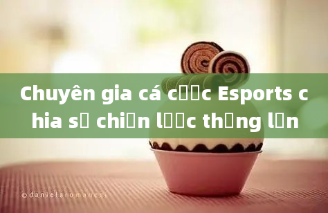 Chuyên gia cá cược Esports chia sẻ chiến lược thắng lớn