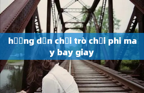 hướng dẫn chơi trò chơi phi may bay giay