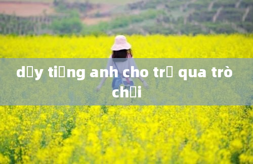 dạy tiếng anh cho trẻ qua trò chơi