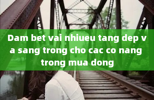 Dam bet vai nhiueu tang dep va sang trong cho cac co nang trong mua dong