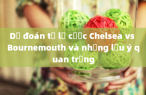 Dự đoán tỷ lệ cược Chelsea vs Bournemouth và những lưu ý quan trọng