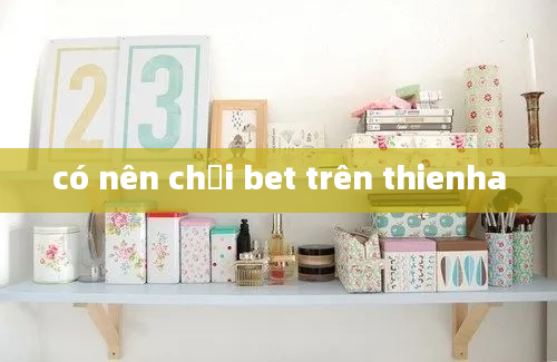 có nên chơi bet trên thienha