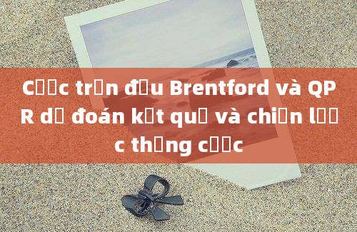 Cược trận đấu Brentford và QPR dự đoán kết quả và chiến lược thắng cược