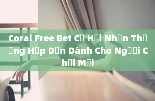 Coral Free Bet Cơ Hội Nhận Thưởng Hấp Dẫn Dành Cho Người Chơi Mới