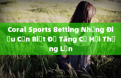 Coral Sports Betting Những Điều Cần Biết Để Tăng Cơ Hội Thắng Lớn