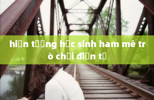 hiện tượng học sinh ham mê trò chơi điện tử