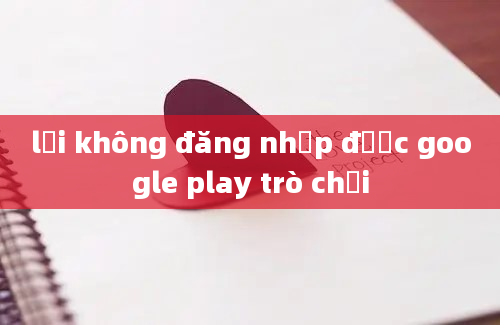 lỗi không đăng nhập được google play trò chơi