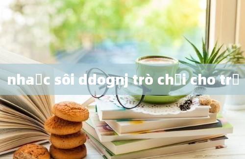 nhaạc sôi ddognj trò chơi cho trẻ