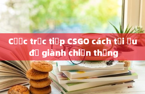 Cược trực tiếp CSGO cách tối ưu để giành chiến thắng