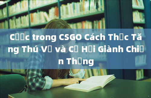 Cược trong CSGO Cách Thức Tăng Thú Vị và Cơ Hội Giành Chiến Thắng