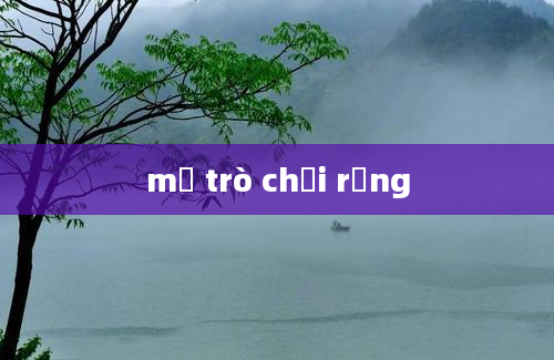 mở trò chơi rồng