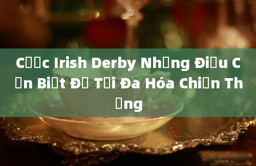 Cược Irish Derby Những Điều Cần Biết Để Tối Đa Hóa Chiến Thắng