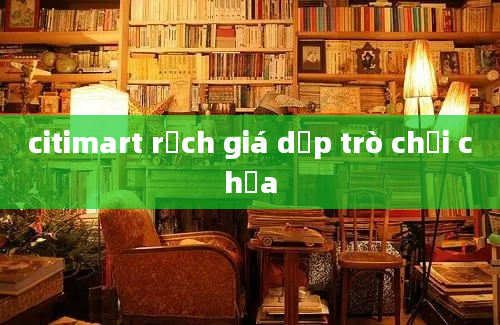 citimart rạch giá dẹp trò chơi chưa