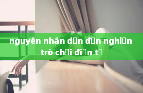 nguyên nhân dẫn đến nghiện trò chơi điện tử