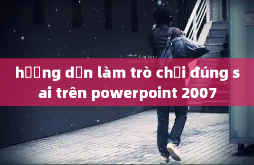 hướng dẫn làm trò chơi đúng sai trên powerpoint 2007