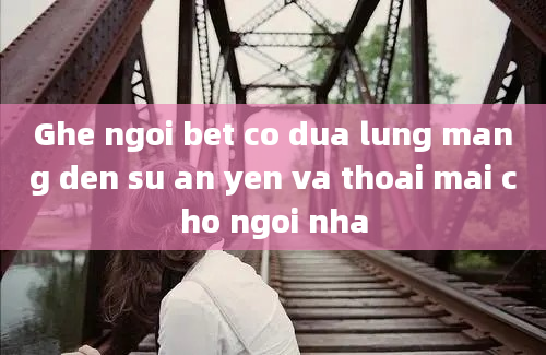 Ghe ngoi bet co dua lung mang den su an yen va thoai mai cho ngoi nha