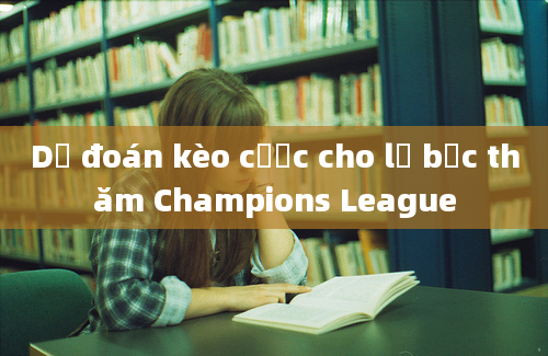 Dự đoán kèo cược cho lễ bốc thăm Champions League