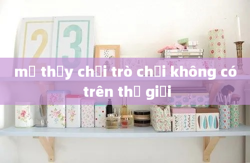 mơ thấy chơi trò chơi không có trên thế giới