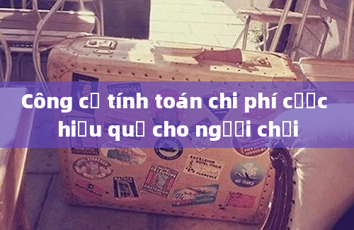 Công cụ tính toán chi phí cược hiệu quả cho người chơi