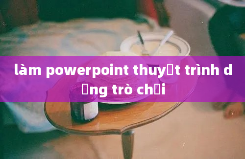 làm powerpoint thuyết trình dạng trò chơi