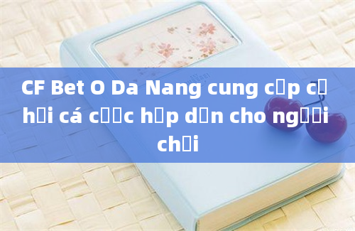 CF Bet O Da Nang cung cấp cơ hội cá cược hấp dẫn cho người chơi