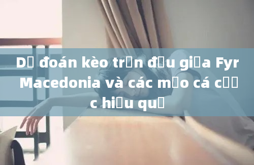 Dự đoán kèo trận đấu giữa Fyr Macedonia và các mẹo cá cược hiệu quả