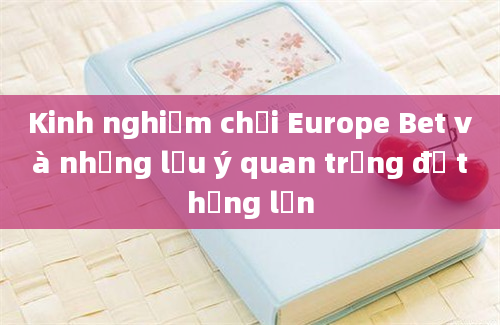 Kinh nghiệm chơi Europe Bet và những lưu ý quan trọng để thắng lớn