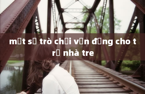 một số trò chơi vận động cho trẻ nhà tre