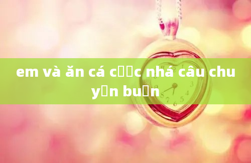 em và ăn cá cược nhá câu chuyện buồn