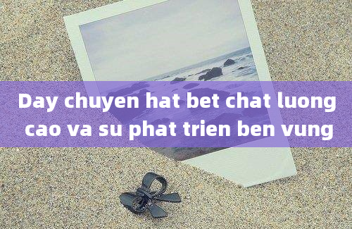 Day chuyen hat bet chat luong cao va su phat trien ben vung