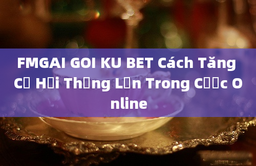 FMGAI GOI KU BET Cách Tăng Cơ Hội Thắng Lớn Trong Cược Online