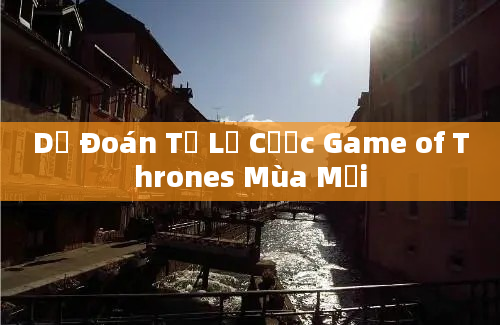 Dự Đoán Tỷ Lệ Cược Game of Thrones Mùa Mới