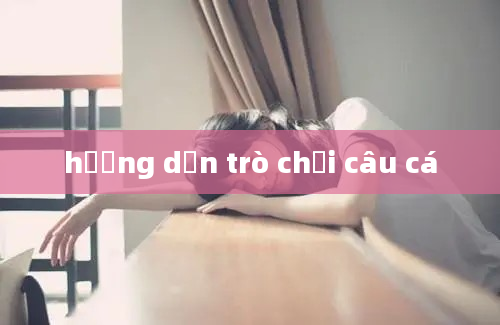 hướng dẫn trò chơi câu cá