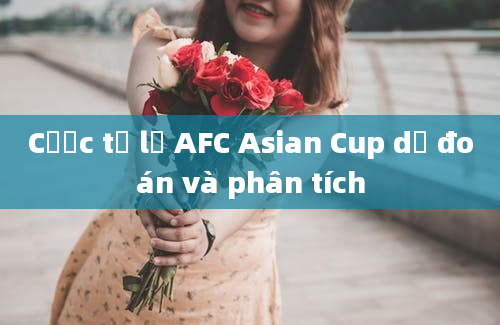 Cược tỷ lệ AFC Asian Cup dự đoán và phân tích