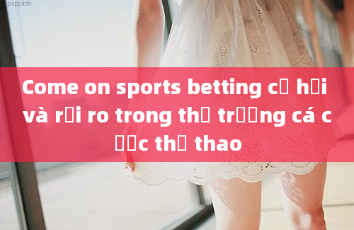 Come on sports betting cơ hội và rủi ro trong thị trường cá cược thể thao