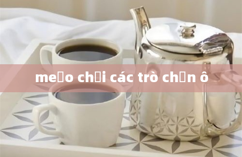 meẹo chơi các trò chọn ô