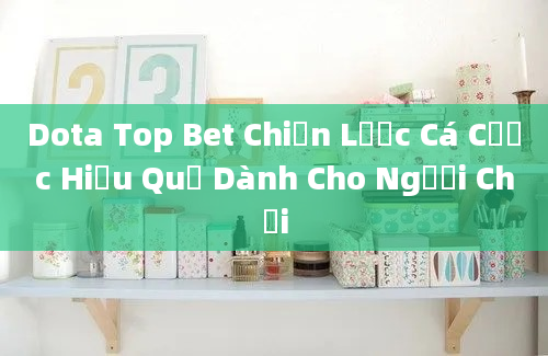 Dota Top Bet Chiến Lược Cá Cược Hiệu Quả Dành Cho Người Chơi