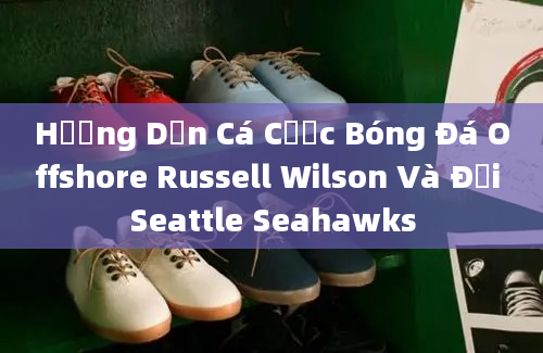 Hướng Dẫn Cá Cược Bóng Đá Offshore Russell Wilson Và Đội Seattle Seahawks