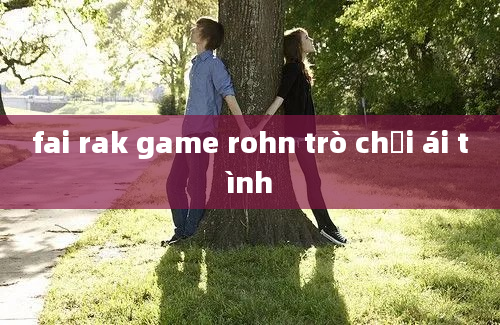 fai rak game rohn trò chơi ái tình