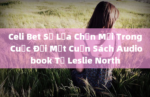 Celi Bet Sự Lựa Chọn Mới Trong Cuộc Đời Một Cuốn Sách Audiobook Từ Leslie North