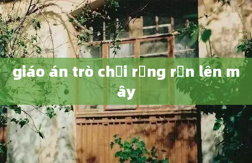 giáo án trò chơi rồng rắn lên mây