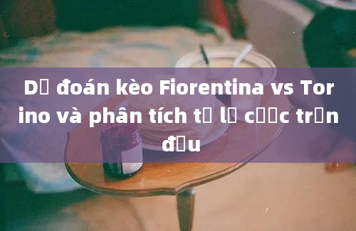 Dự đoán kèo Fiorentina vs Torino và phân tích tỷ lệ cược trận đấu