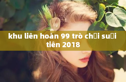 khu liên hoàn 99 trò chơi suối tiên 2018