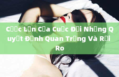 Cược Lớn Của Cuộc Đời Những Quyết Định Quan Trọng Và Rủi Ro