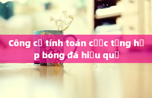 Công cụ tính toán cược tổng hợp bóng đá hiệu quả